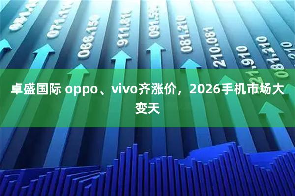 卓盛国际 oppo、vivo齐涨价，2026手机市场大变天