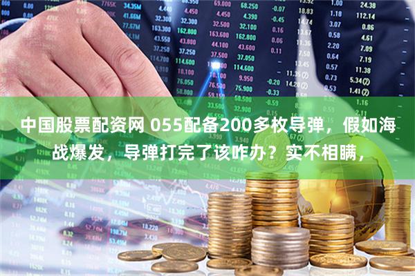 中国股票配资网 055配备200多枚导弹，假如海战爆发，导弹打完了该咋办？实不相瞒，
