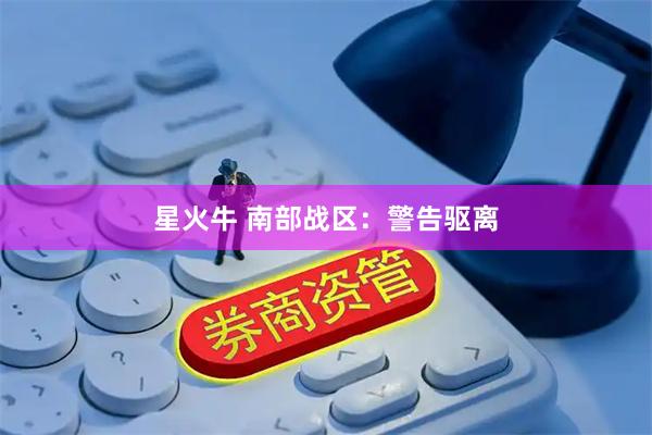 星火牛 南部战区：警告驱离