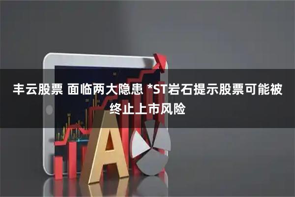 丰云股票 面临两大隐患 *ST岩石提示股票可能被终止上市风险