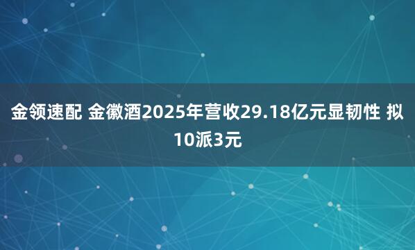 金领速配 金徽酒2025年营收29.18亿元显韧性 拟10派3元