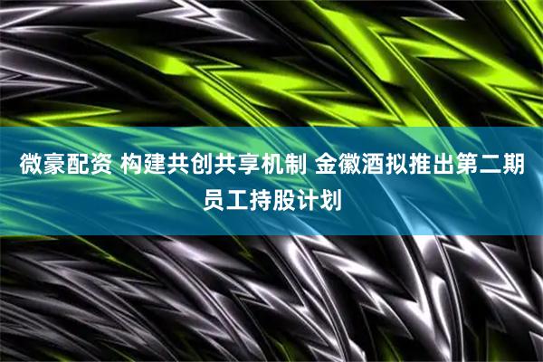 微豪配资 构建共创共享机制 金徽酒拟推出第二期员工持股计划