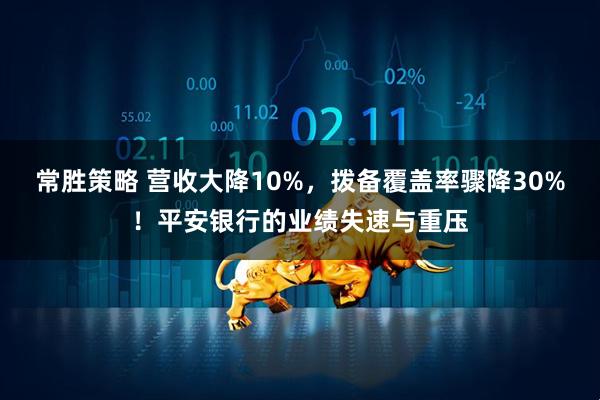 常胜策略 营收大降10%，拨备覆盖率骤降30%！平安银行的业绩失速与重压