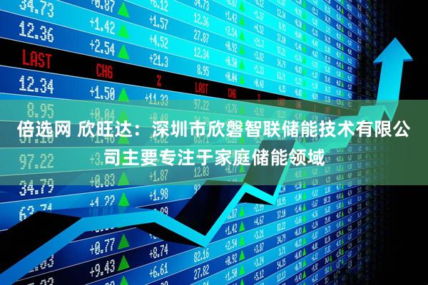 倍选网 欣旺达：深圳市欣磐智联储能技术有限公司主要专注于家庭储能领域