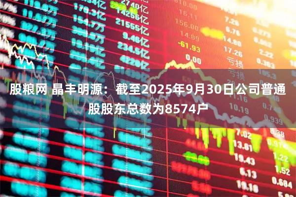 股粮网 晶丰明源：截至2025年9月30日公司普通股股东总数为8574户