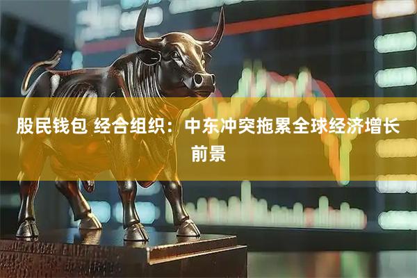 股民钱包 经合组织：中东冲突拖累全球经济增长前景