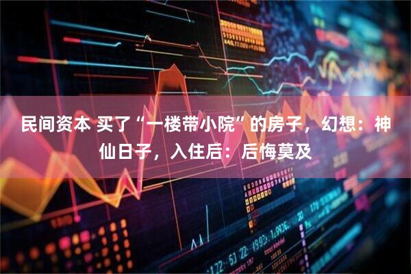 民间资本 买了“一楼带小院”的房子，幻想：神仙日子，入住后：后悔莫及