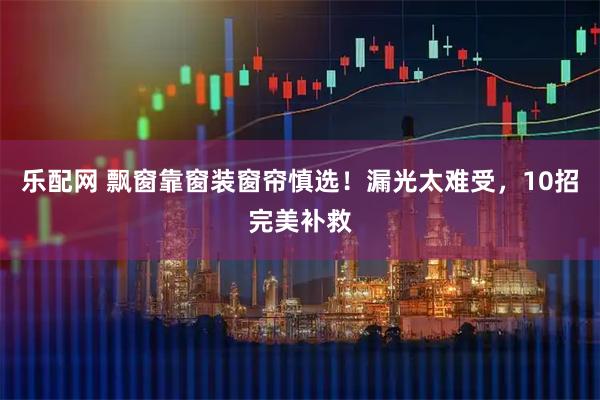乐配网 飘窗靠窗装窗帘慎选！漏光太难受，10招完美补救