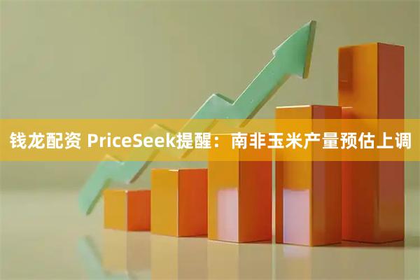 钱龙配资 PriceSeek提醒：南非玉米产量预估上调