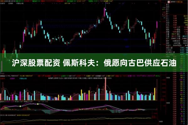 沪深股票配资 佩斯科夫：俄愿向古巴供应石油