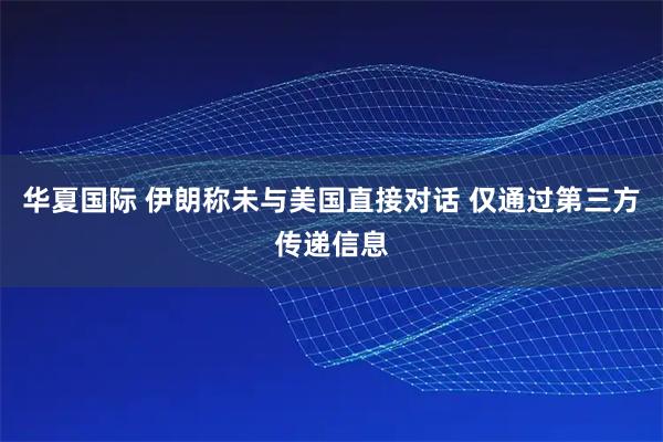 华夏国际 伊朗称未与美国直接对话 仅通过第三方传递信息
