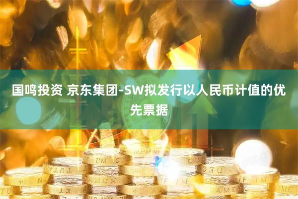 国鸣投资 京东集团-SW拟发行以人民币计值的优先票据