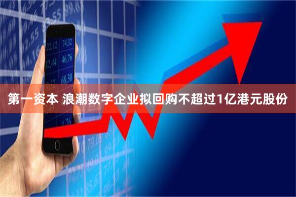第一资本 浪潮数字企业拟回购不超过1亿港元股份