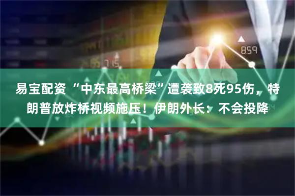 易宝配资 “中东最高桥梁”遭袭致8死95伤，特朗普放炸桥视频施压！伊朗外长：不会投降
