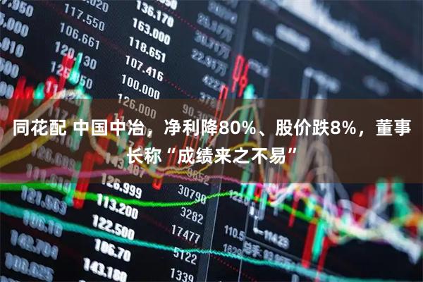 同花配 中国中冶，净利降80%、股价跌8%，董事长称“成绩来之不易”