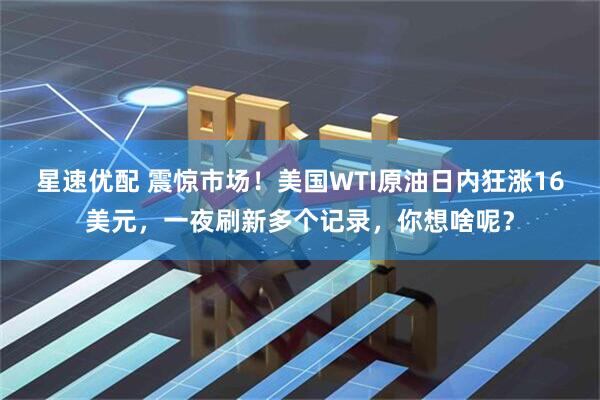星速优配 震惊市场！美国WTI原油日内狂涨16美元，一夜刷新多个记录，你想啥呢？