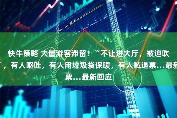 快牛策略 大量游客滞留！“不让进大厅，被迫吹强风”，有人呕吐，有人用垃圾袋保暖，有人喊退票…最新回应