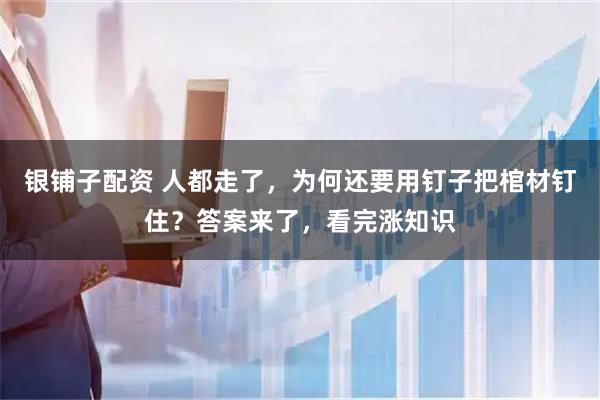 银铺子配资 人都走了，为何还要用钉子把棺材钉住？答案来了，看完涨知识