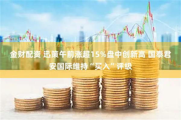 金财配资 迅策午前涨超15%盘中创新高 国泰君安国际维持“买入”评级