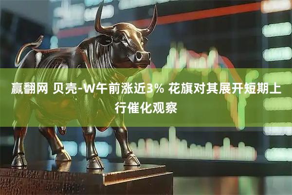 赢翻网 贝壳-W午前涨近3% 花旗对其展开短期上行催化观察