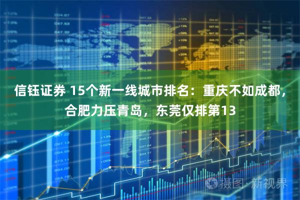 信钰证券 15个新一线城市排名：重庆不如成都，合肥力压青岛，东莞仅排第13