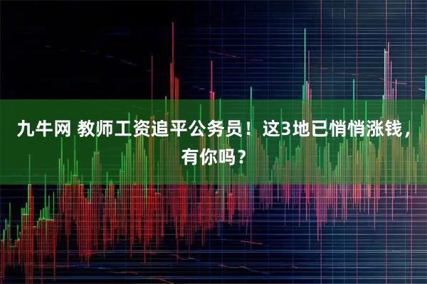 九牛网 教师工资追平公务员！这3地已悄悄涨钱，有你吗？