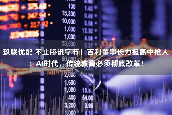 玖联优配 不止腾讯字节！吉利董事长力挺高中抢人：AI时代，传统教育必须彻底改革！