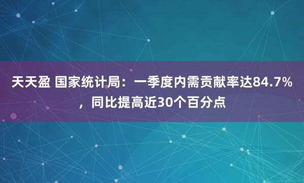 天天盈 国家统计局：一季度内需贡献率达84.7%，同比提高近30个百分点