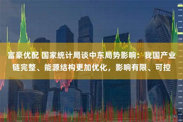 富豪优配 国家统计局谈中东局势影响:我国产业链完整、能源结构更加优化,影响有限、可控