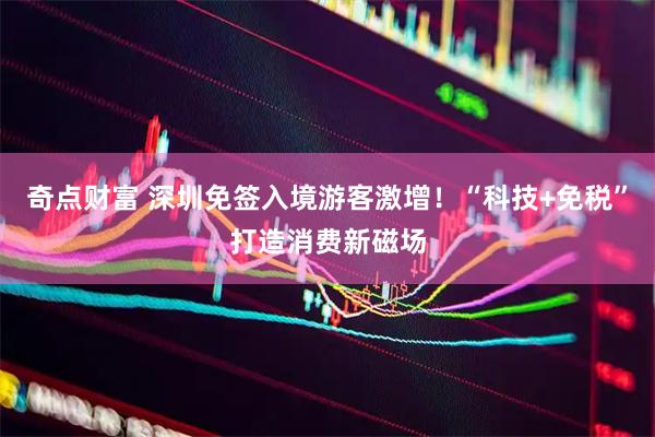 奇点财富 深圳免签入境游客激增！“科技+免税”打造消费新磁场
