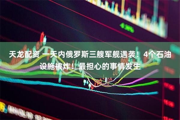 天龙配资 一天内俄罗斯三艘军舰遇袭！4个石油设施被炸！最担心的事情发生