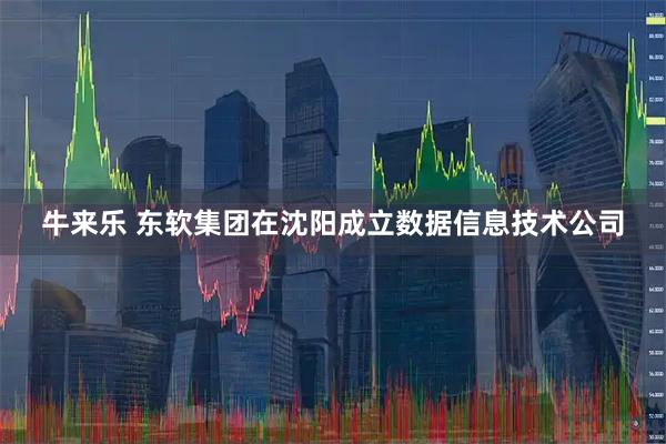牛来乐 东软集团在沈阳成立数据信息技术公司