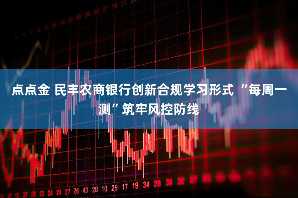 点点金 民丰农商银行创新合规学习形式 “每周一测”筑牢风控防线