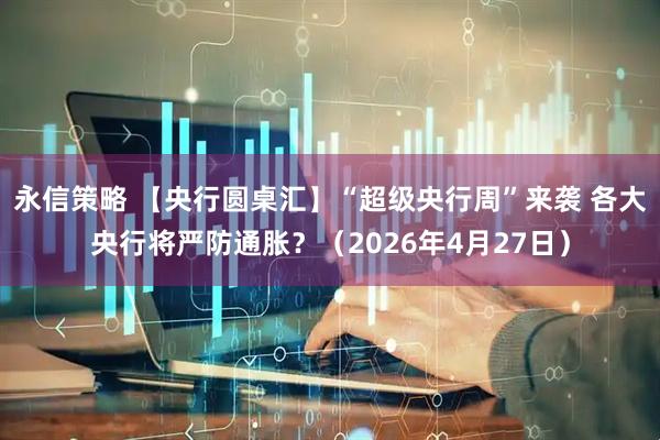 永信策略 【央行圆桌汇】“超级央行周”来袭 各大央行将严防通胀？（2026年4月27日）