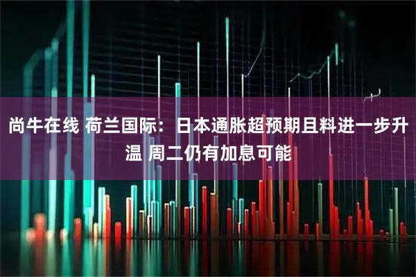 尚牛在线 荷兰国际：日本通胀超预期且料进一步升温 周二仍有加息可能
