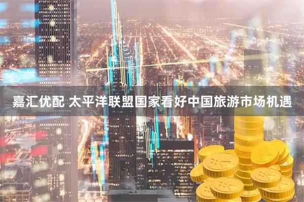 嘉汇优配 太平洋联盟国家看好中国旅游市场机遇
