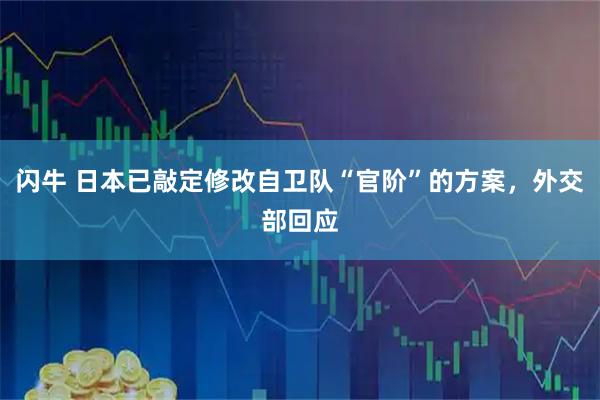 闪牛 日本已敲定修改自卫队“官阶”的方案，外交部回应