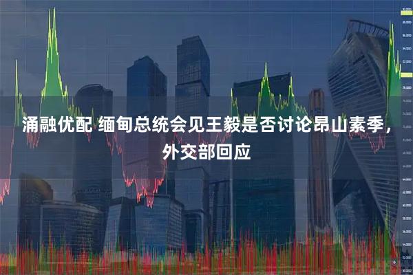 涌融优配 缅甸总统会见王毅是否讨论昂山素季，外交部回应