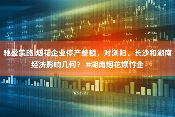 驰盈策略 烟花企业停产整顿，对浏阳、长沙和湖南经济影响几何？ #湖南烟花爆竹企