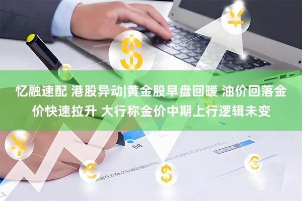 忆融速配 港股异动|黄金股早盘回暖 油价回落金价快速拉升 大行称金价中期上行逻辑未变