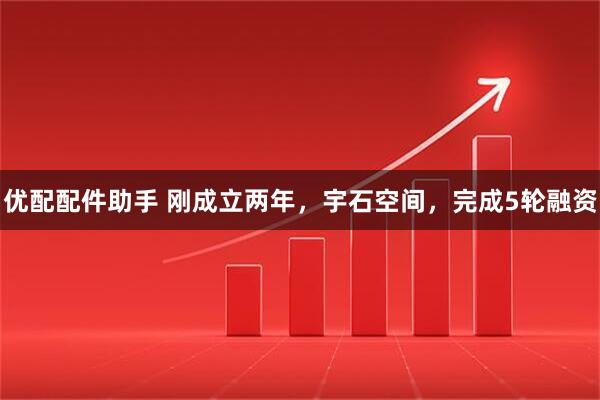 优配配件助手 刚成立两年，宇石空间，完成5轮融资