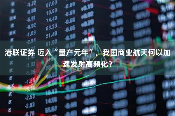 港联证券 迈入“量产元年”，我国商业航天何以加速发射高频化？