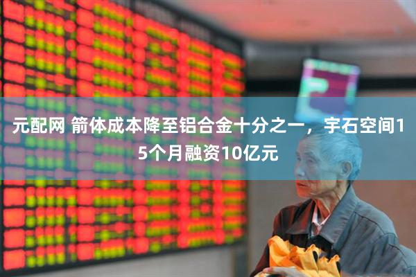 元配网 箭体成本降至铝合金十分之一，宇石空间15个月融资10亿元