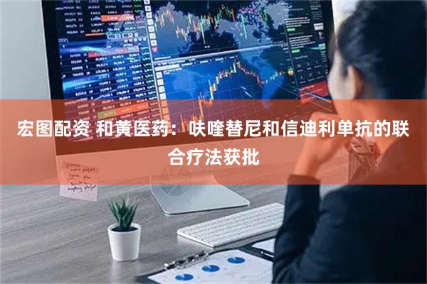 宏图配资 和黄医药：呋喹替尼和信迪利单抗的联合疗法获批