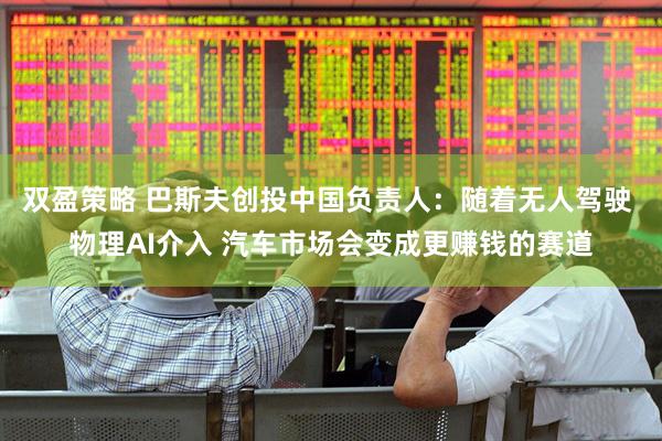 双盈策略 巴斯夫创投中国负责人：随着无人驾驶 物理AI介入 汽车市场会变成更赚钱的赛道