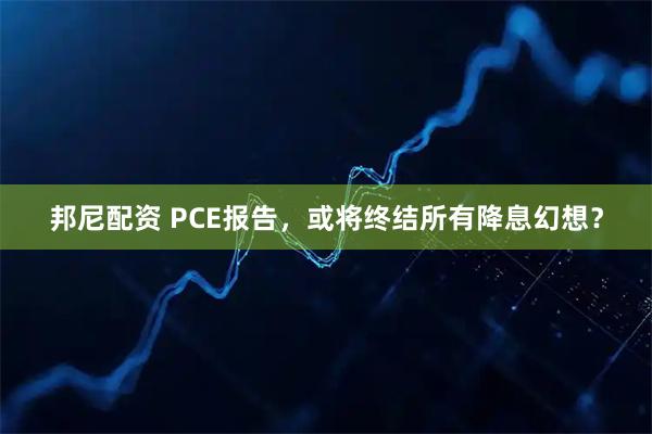 邦尼配资 PCE报告,或将终结所有降息幻想?