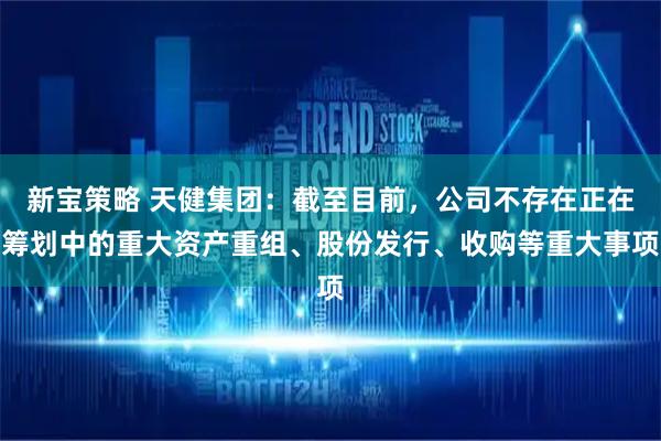 新宝策略 天健集团：截至目前，公司不存在正在筹划中的重大资产重组、股份发行、收购等重大事项