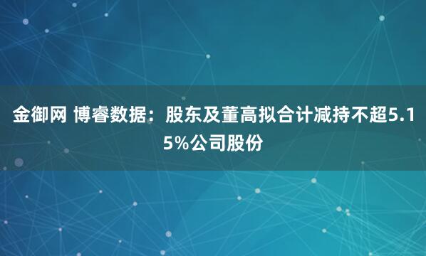 金御网 博睿数据：股东及董高拟合计减持不超5.15%公司股份