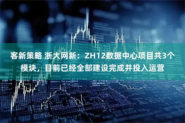 客新策略 浙大网新：ZH12数据中心项目共3个模块，目前已经全部建设完成并投入运营