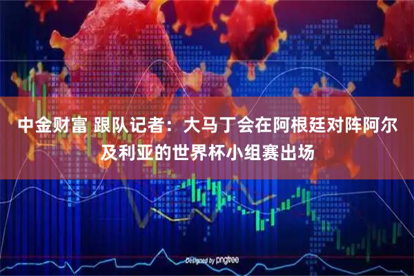 中金财富 跟队记者：大马丁会在阿根廷对阵阿尔及利亚的世界杯小组赛出场